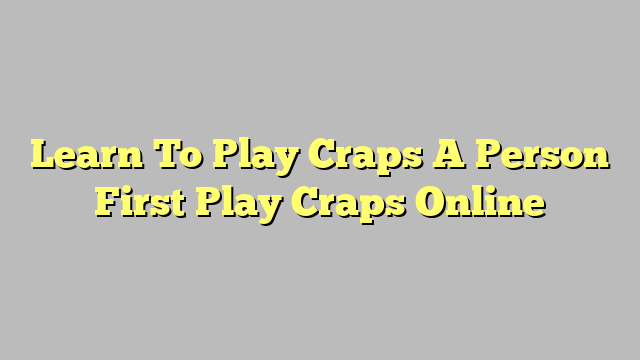 Learn To Play Craps A Person First Play Craps Online